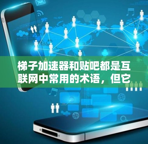 梯子加速器和贴吧都是互联网中常用的术语，但它们在不同的上下文中有不同的含义。以下是对这两个术语的详细解释和推荐