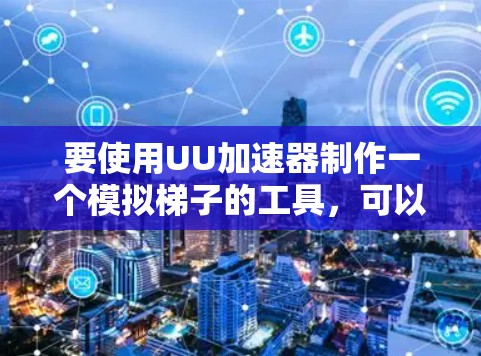 要使用UU加速器制作一个模拟梯子的工具，可以按照以下步骤进行