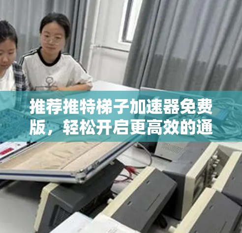 推荐推特梯子加速器免费版，轻松开启更高效的通信之旅！