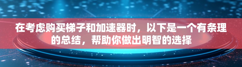 在考虑购买梯子和加速器时，以下是一个有条理的总结，帮助你做出明智的选择