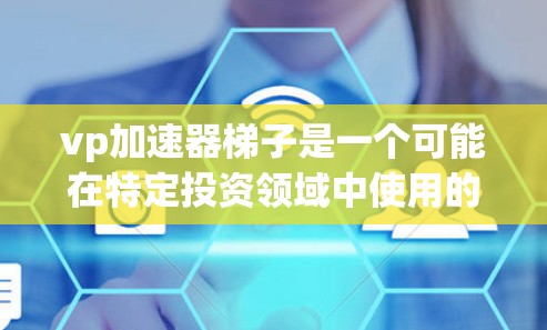 vp加速器梯子是一个可能在特定投资领域中使用的术语，结合了价值投资（vp）分层（梯子）和投资加速的因素。以下是对其可能含义的逐步解释