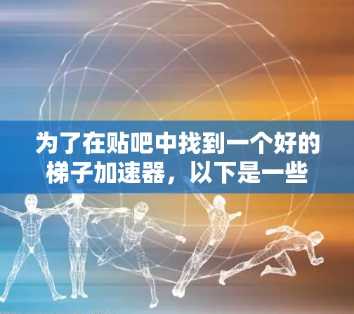 为了在贴吧中找到一个好的梯子加速器，以下是一些步骤和建议