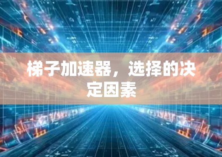 梯子加速器，选择的决定因素