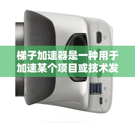 梯子加速器是一种用于加速某个项目或技术发展的工具，通常涉及加速因子、加速键、加速界面等组件。其主要作用是通过特定的加速机制，缩短项目或技术的开发周期或落地时间。以下是对其功能和应用的详细分析