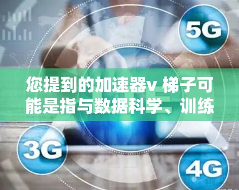 您提到的加速器v 梯子可能是指与数据科学、训练模型相关的工具或技术。以下是一些可能的解释和建议