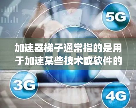 加速器梯子通常指的是用于加速某些技术或软件的工具，而vp可能指视频平台或虚拟现实平台。因此，加速器梯子vp可能是指在视频平台或虚拟现实环境中使用加速器的工具或系统
