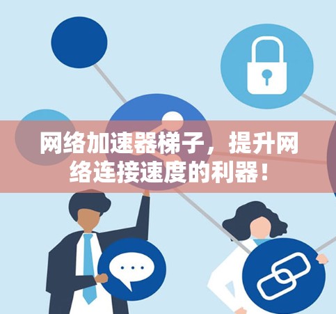网络加速器梯子，提升网络连接速度的利器！