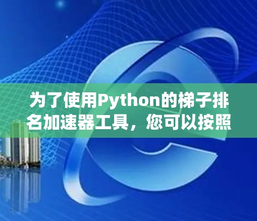 为了使用Python的梯子排名加速器工具，您可以按照以下步骤操作