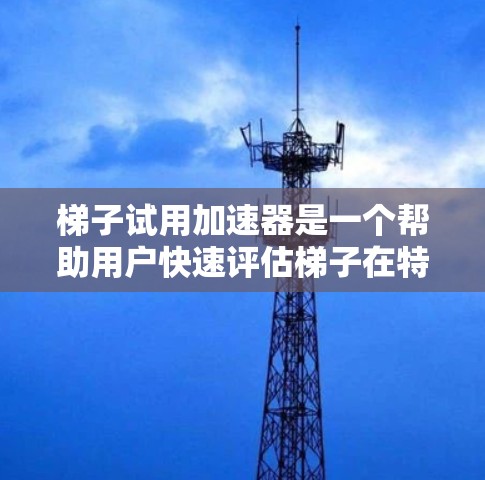 梯子试用加速器是一个帮助用户快速评估梯子在特定环境中的适应性和表现的工具。以下是对梯子试用加速器的详细分析和推荐