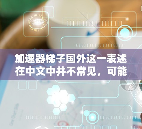 加速器梯子国外这一表述在中文中并不常见，可能是一个特定的术语或设备的名称。如果您指的是某个特定的硬件设备或软件加速器，建议提供更多上下文信息，以便更好地帮助您理解或解释