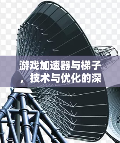 游戏加速器与梯子，技术与优化的深度融合