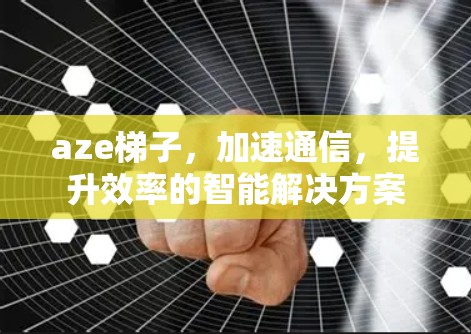 aze梯子，加速通信，提升效率的智能解决方案