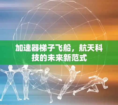加速器梯子飞船，航天科技的未来新范式