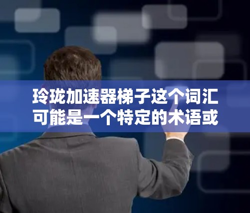 玲珑加速器梯子这个词汇可能是一个特定的术语或品牌名，具体含义取决于上下文。为了更好地帮助你理解，以下是一些可能的解释