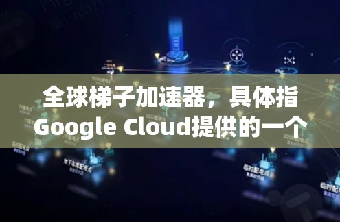 全球梯子加速器，具体指Google Cloud提供的一个平台，旨在加速开发者构建和部署应用，使其在云端运行。以下是其关键点和实施方式