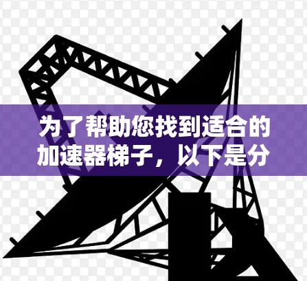 为了帮助您找到适合的加速器梯子，以下是分步骤的推荐和信息