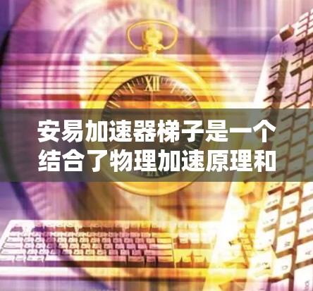 安易加速器梯子是一个结合了物理加速原理和梯子结构的设计，用于在特定条件下提高爬升速度。以下是对其设计和功能的详细分析