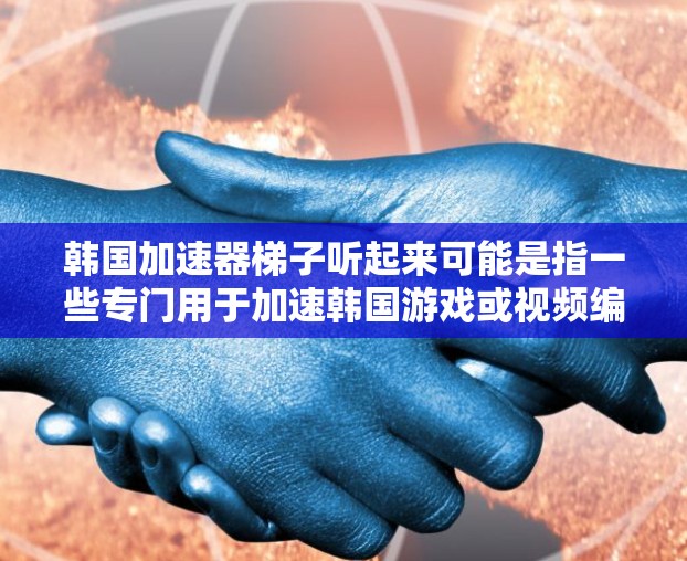 韩国加速器梯子听起来可能是指一些专门用于加速韩国游戏或视频编辑的工具，或者是一些用于加速特定设备的设备。如果你指的是韩国加速器或加速工具，以下是一些可能的解释和建议