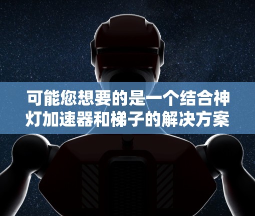 可能您想要的是一个结合神灯加速器和梯子的解决方案，但具体含义可能不是明确的。以下是一些可能的解释和解决方案