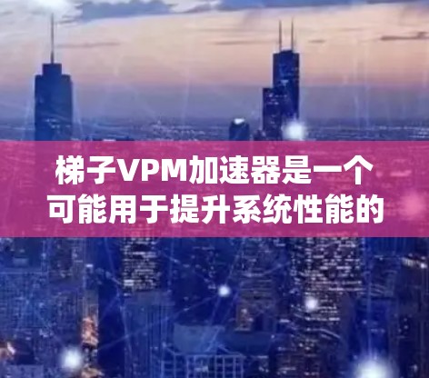 梯子VPM加速器是一个可能用于提升系统性能的工具，涉及梯子结构、加速器功能、配置方法、应用场景、实现细节以及其优缺点等多方面的内容。以下是对其的详细总结
