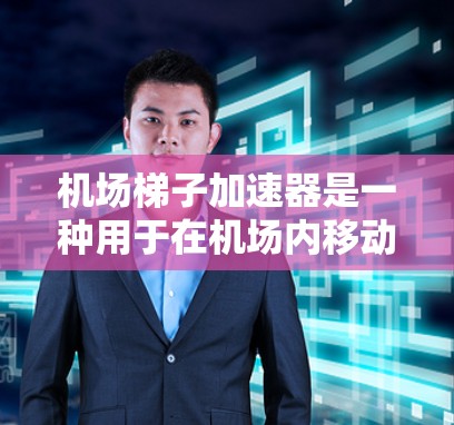 机场梯子加速器是一种用于在机场内移动行李箱的机械装置，与行李箱自动扶梯在设计和功能上有所不同。以下是其主要特点和用途
