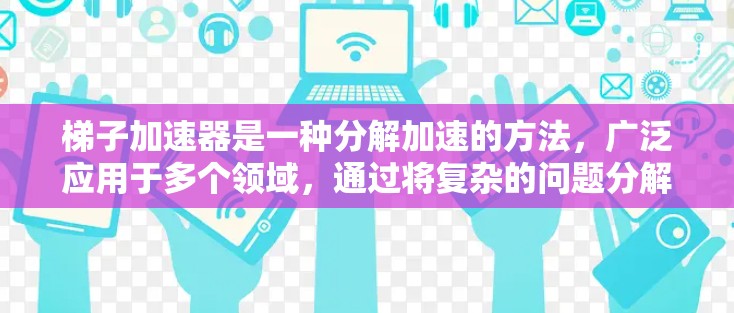 梯子加速器是一种分解加速的方法，广泛应用于多个领域，通过将复杂的问题分解为多个步骤，逐步加速解决过程，提高效率和速度。以下是梯子加速器的详细解释