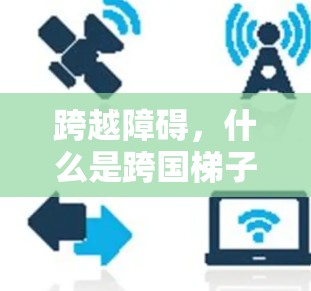 跨越障碍，什么是跨国梯子加速器？