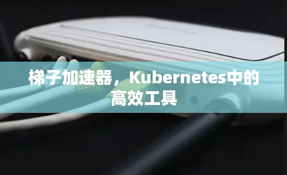 梯子加速器，Kubernetes中的高效工具
