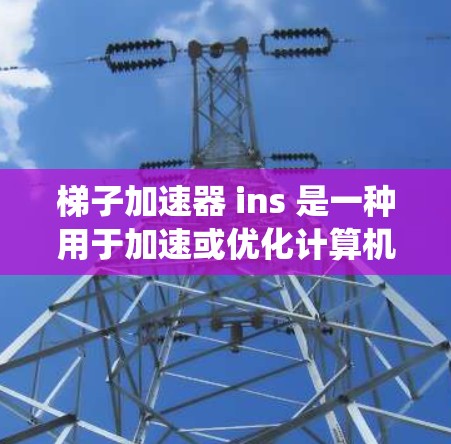 梯子加速器 ins 是一种用于加速或优化计算机程序运行的工具，主要应用于 Windows 系统。它通过优化代码和编译器运行效率，提升程序的运行速度。以下是关于梯子加速器 ins 的详细信息