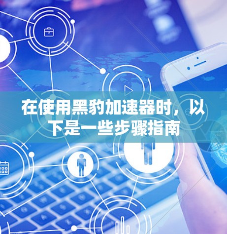 在使用黑豹加速器时，以下是一些步骤指南