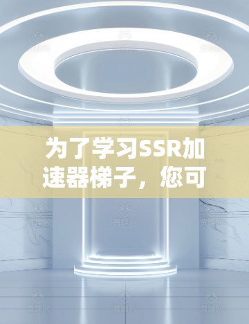 为了学习SSR加速器梯子，您可以按照以下步骤进行
