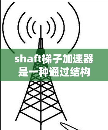 shaft梯子加速器是一种通过结构优化和动力分配技术，提高电机或发动机动力输出的技术，广泛应用于电力系统和工业领域。以下是对该技术的详细解析