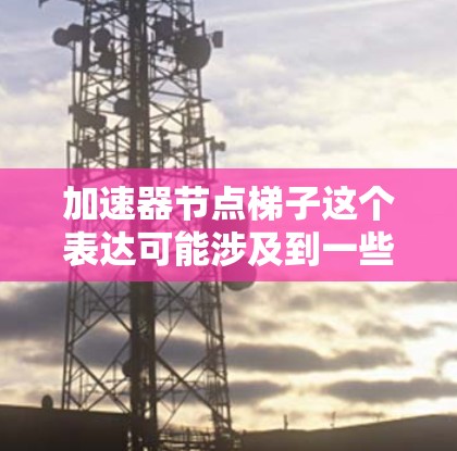 加速器节点梯子这个表达可能涉及到一些特定的术语或技术领域，但需要更多的上下文来准确理解。以下是一些可能的解释和扩展