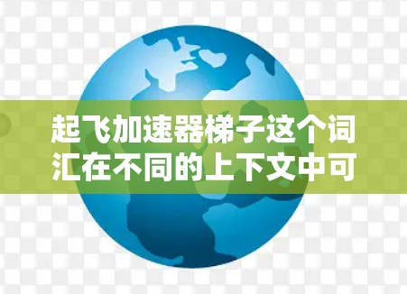 起飞加速器梯子这个词汇在不同的上下文中可能有不同的含义，因此需要更详细地了解具体的应用场景和上下文。以下是一些可能的解释和应用场景