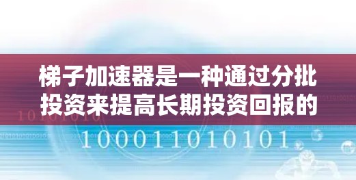 梯子加速器是一种通过分批投资来提高长期投资回报的金融工具。它利用市场波动率较高的时期进行投资，逐步增加资金规模，从而在波动率降低后获得更高的收益。以下是详细的实施步骤