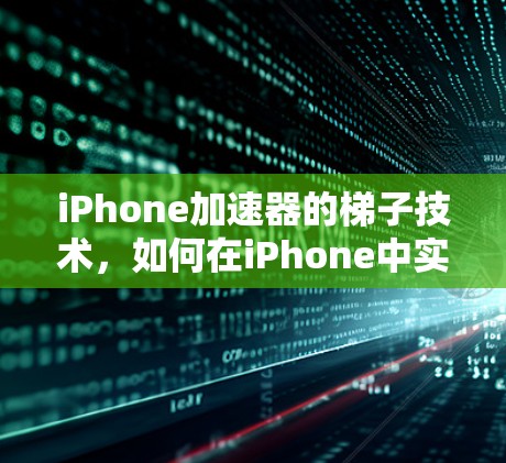iPhone加速器的梯子技术，如何在iPhone中实现更快的性能