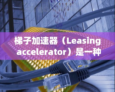 梯子加速器（Leasing accelerator）是一种为企业提供融资支持的工具，通常由金融机构提供资金，帮助企业快速扩大业务或解决融资难题。它通过提供多样化融资方案，帮助企业做出更具竞争力的决策