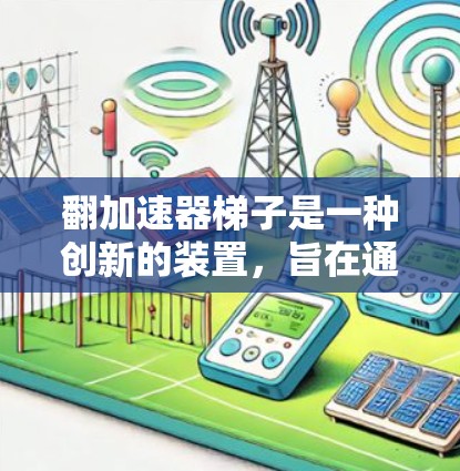 翻加速器梯子是一种创新的装置，旨在通过快速翻倍梯子的位置来提高翻倍速度和效率。以下是关于如何使用翻加速器梯子的详细步骤和说明