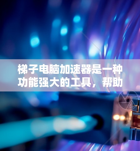 梯子电脑加速器是一种功能强大的工具，帮助用户在电脑上运行更快的软件和应用。以下是对梯子电脑加速器的详细分析
