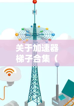 关于加速器梯子合集（Accelerator Chain Collection）以下是一些常见的资源推荐和分类，供您参考