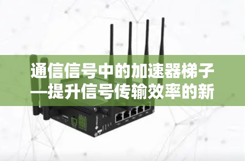 通信信号中的加速器梯子—提升信号传输效率的新解决方案