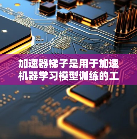 加速器梯子是用于加速机器学习模型训练的工具，主要通过多核处理器、GPU加速和模型优化等技术提升训练效率。以下是关于加速器梯子的详细总结