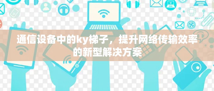 通信设备中的ky梯子，提升网络传输效率的新型解决方案