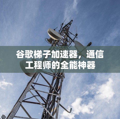 谷歌梯子加速器，通信工程师的全能神器