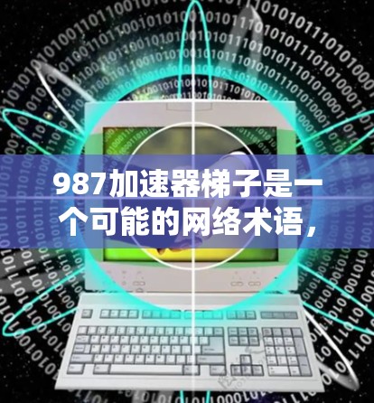 987加速器梯子是一个可能的网络术语，可能指某个特定领域的工具或软件。以下是一些可能的解释和解释