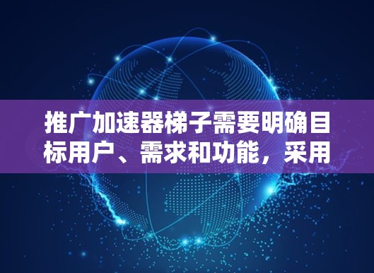 推广加速器梯子需要明确目标用户、需求和功能，采用合适的方法以吸引和转化用户。以下是详细的推广策略