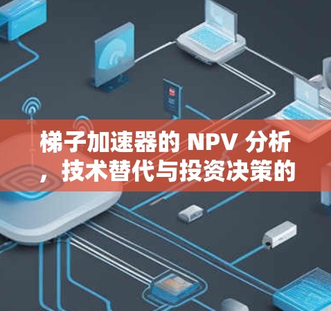 梯子加速器的 NPV 分析，技术替代与投资决策的深层考量