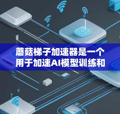蘑菇梯子加速器是一个用于加速AI模型训练和推理的工具，结合了GPU加速、并行计算技术和优化算法，广泛应用于预训练和训练模型层。以下是其关键点的总结