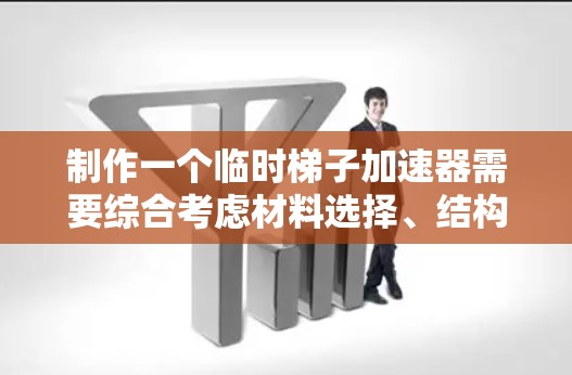 制作一个临时梯子加速器需要综合考虑材料选择、结构设计、实际操作步骤以及实验验证。以下是一步步的指南