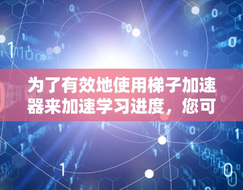 为了有效地使用梯子加速器来加速学习进度，您可以按照以下步骤进行操作